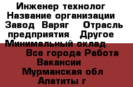 Инженер-технолог › Название организации ­ Завод "Варяг" › Отрасль предприятия ­ Другое › Минимальный оклад ­ 24 000 - Все города Работа » Вакансии   . Мурманская обл.,Апатиты г.